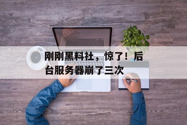 刚刚黑料社，惊了！后台服务器崩了三次
