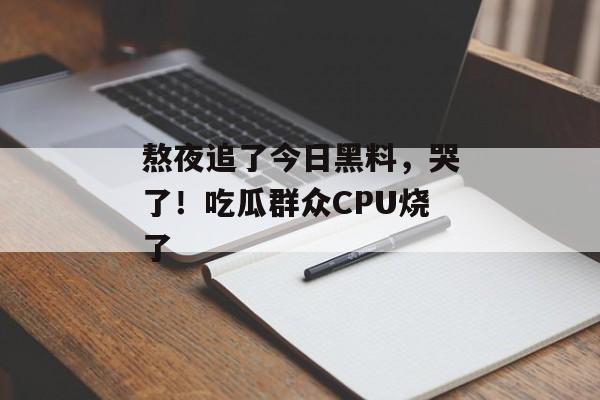 熬夜追了今日黑料，哭了！吃瓜群众CPU烧了