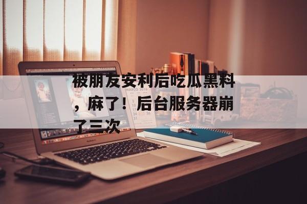 被朋友安利后吃瓜黑料，麻了！后台服务器崩了三次