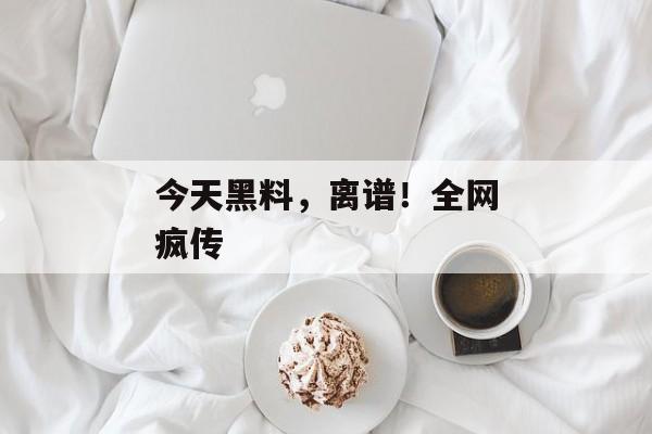 今天黑料，离谱！全网疯传