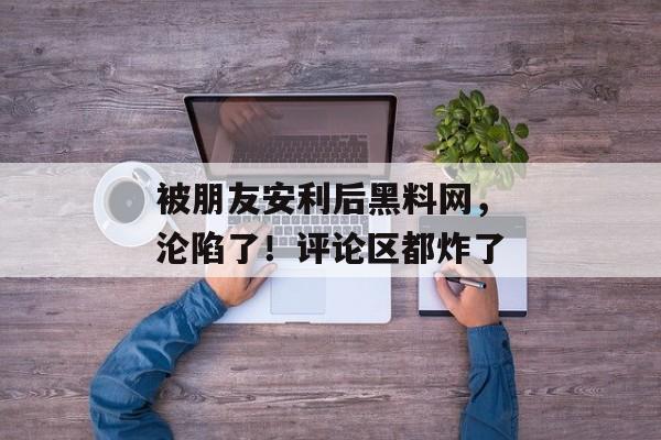 被朋友安利后黑料网，沦陷了！评论区都炸了