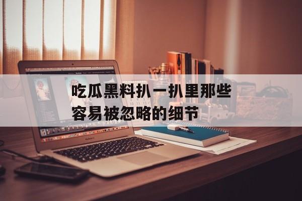 吃瓜黑料扒一扒里那些容易被忽略的细节
