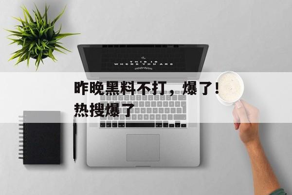 昨晚黑料不打，爆了！热搜爆了