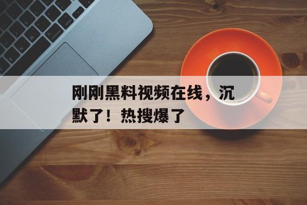 刚刚黑料视频在线，沉默了！热搜爆了