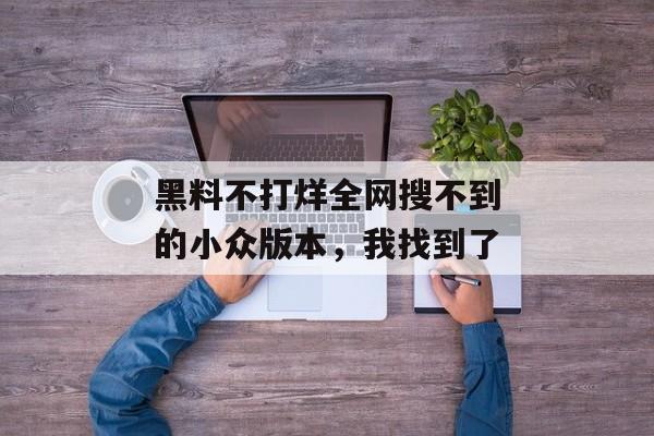 黑料不打烊全网搜不到的小众版本，我找到了