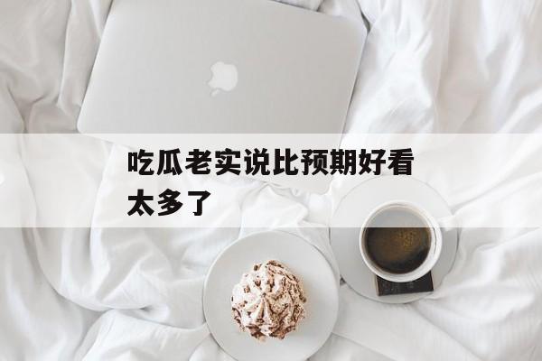 吃瓜老实说比预期好看太多了