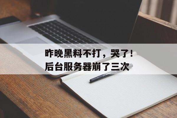昨晚黑料不打，哭了！后台服务器崩了三次