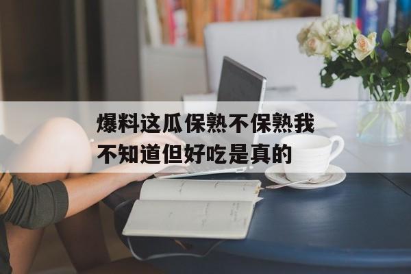 爆料这瓜保熟不保熟我不知道但好吃是真的