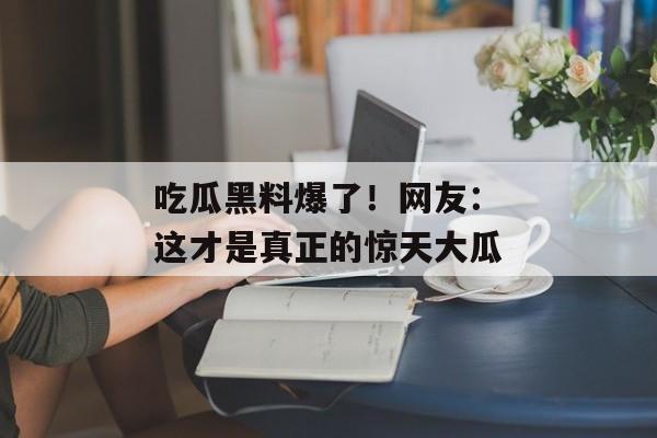 吃瓜黑料爆了！网友：这才是真正的惊天大瓜