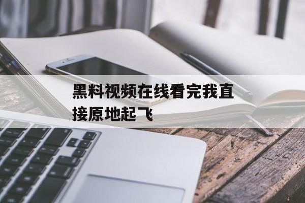 黑料视频在线看完我直接原地起飞