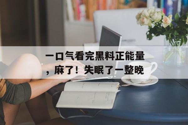 一口气看完黑料正能量，麻了！失眠了一整晚