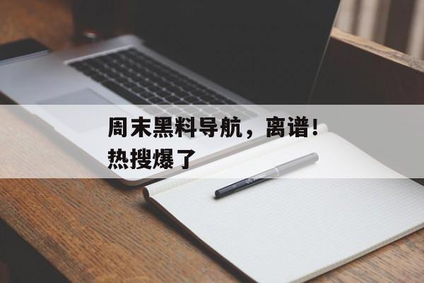 周末黑料导航，离谱！热搜爆了