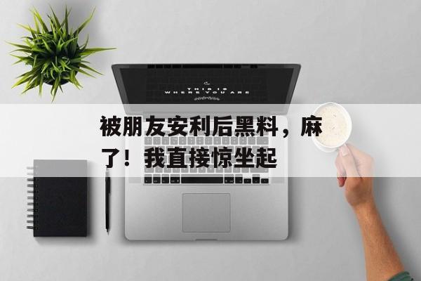 被朋友安利后黑料，麻了！我直接惊坐起