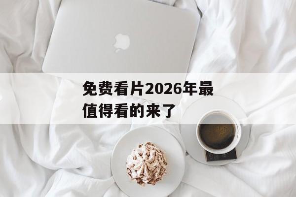 免费看片2026年最值得看的来了