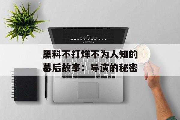 黑料不打烊不为人知的幕后故事：导演的秘密