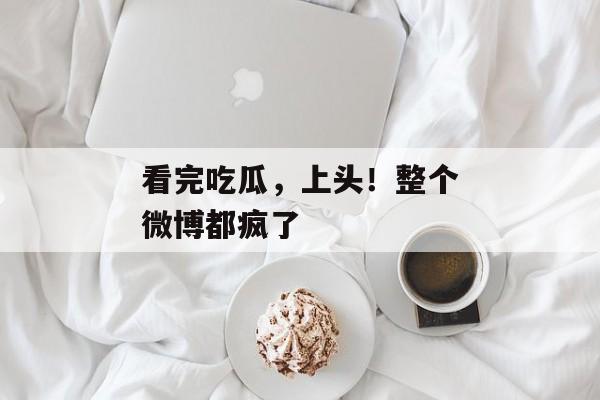 看完吃瓜，上头！整个微博都疯了