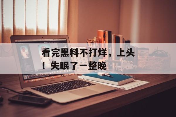 看完黑料不打烊，上头！失眠了一整晚