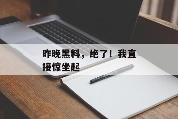 昨晚黑料，绝了！我直接惊坐起