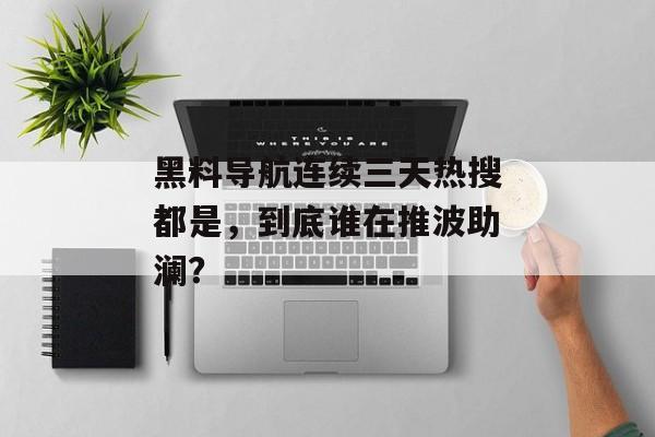黑料导航连续三天热搜都是，到底谁在推波助澜？
