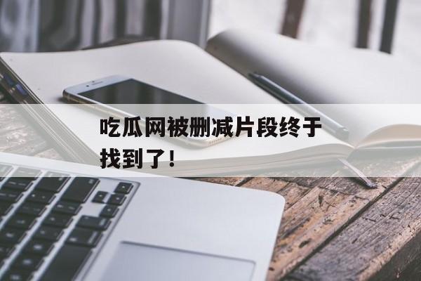 吃瓜网被删减片段终于找到了！