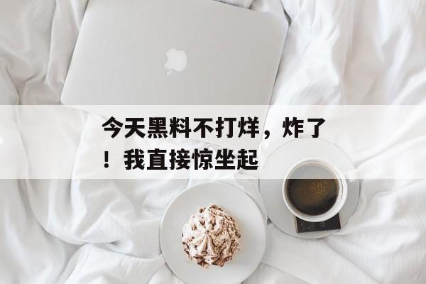 今天黑料不打烊，炸了！我直接惊坐起