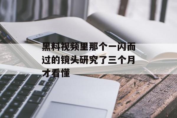 黑料视频里那个一闪而过的镜头研究了三个月才看懂