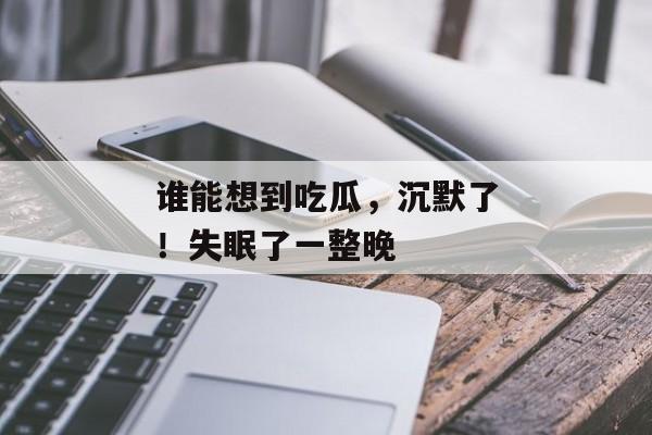 谁能想到吃瓜，沉默了！失眠了一整晚