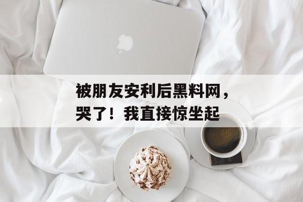 被朋友安利后黑料网，哭了！我直接惊坐起