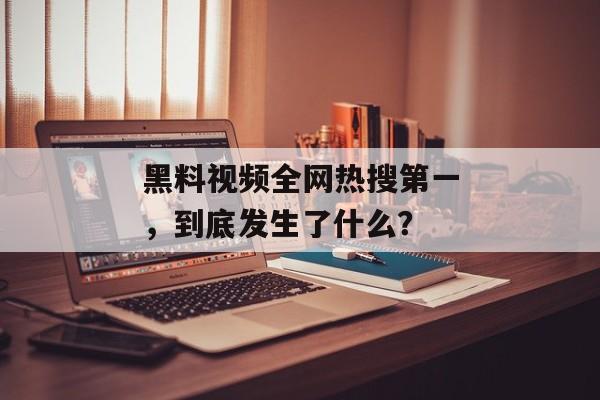 黑料视频全网热搜第一，到底发生了什么？