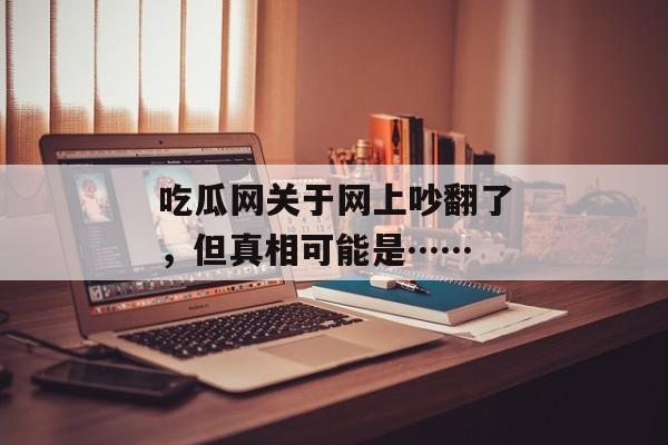 吃瓜网关于网上吵翻了，但真相可能是……