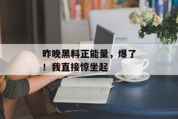 昨晚黑料正能量，爆了！我直接惊坐起