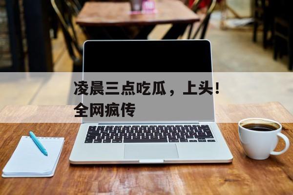凌晨三点吃瓜，上头！全网疯传
