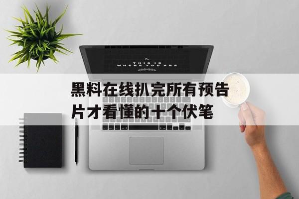 黑料在线扒完所有预告片才看懂的十个伏笔