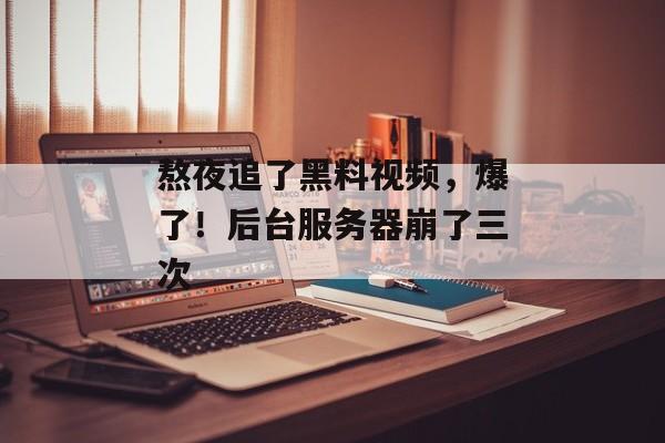 熬夜追了黑料视频，爆了！后台服务器崩了三次