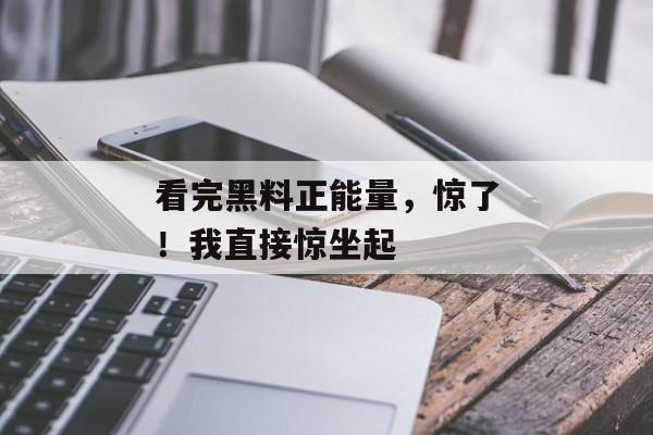 看完黑料正能量，惊了！我直接惊坐起