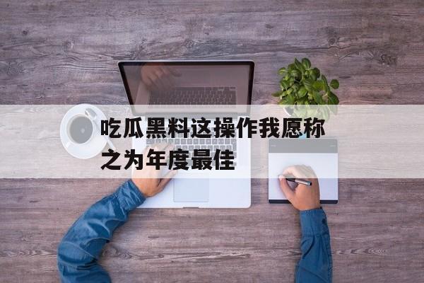吃瓜黑料这操作我愿称之为年度最佳
