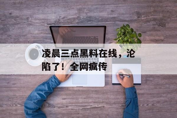 凌晨三点黑料在线，沦陷了！全网疯传