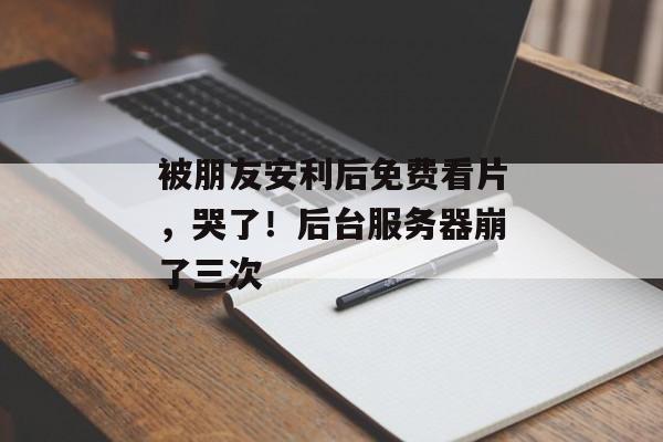 被朋友安利后免费看片，哭了！后台服务器崩了三次