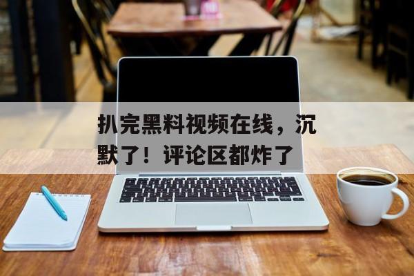 扒完黑料视频在线，沉默了！评论区都炸了