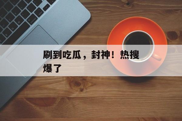 刷到吃瓜，封神！热搜爆了