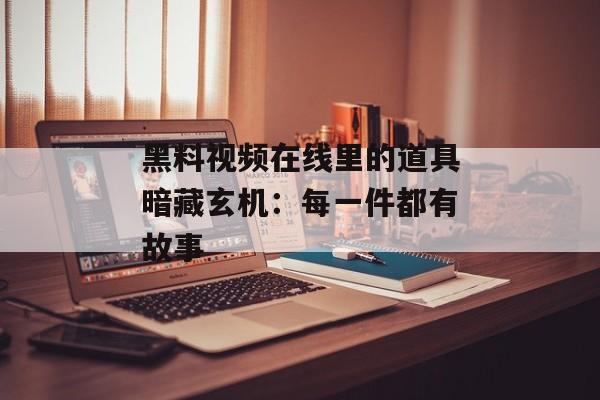黑料视频在线里的道具暗藏玄机：每一件都有故事