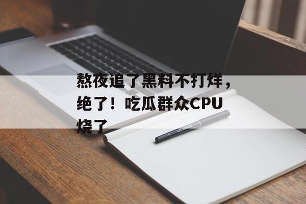 熬夜追了黑料不打烊，绝了！吃瓜群众CPU烧了