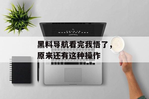 黑料导航看完我悟了，原来还有这种操作