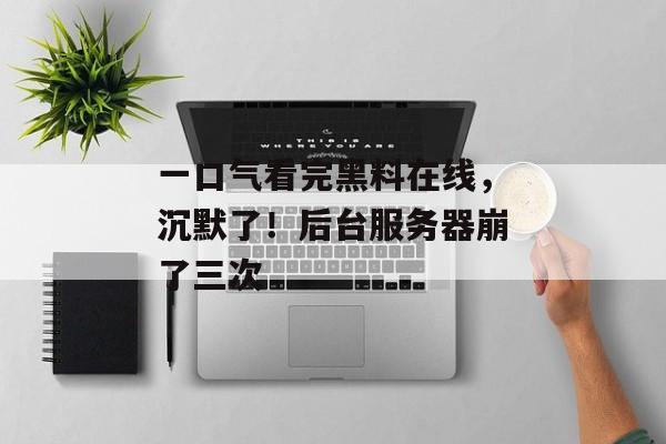 一口气看完黑料在线，沉默了！后台服务器崩了三次