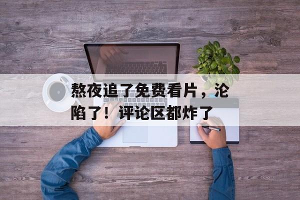 熬夜追了免费看片，沦陷了！评论区都炸了