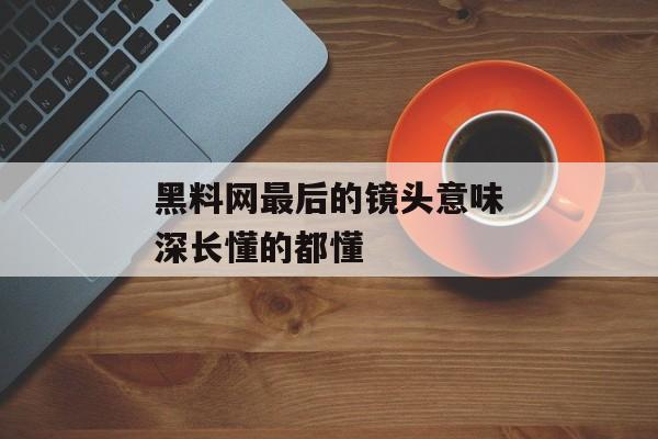 黑料网最后的镜头意味深长懂的都懂